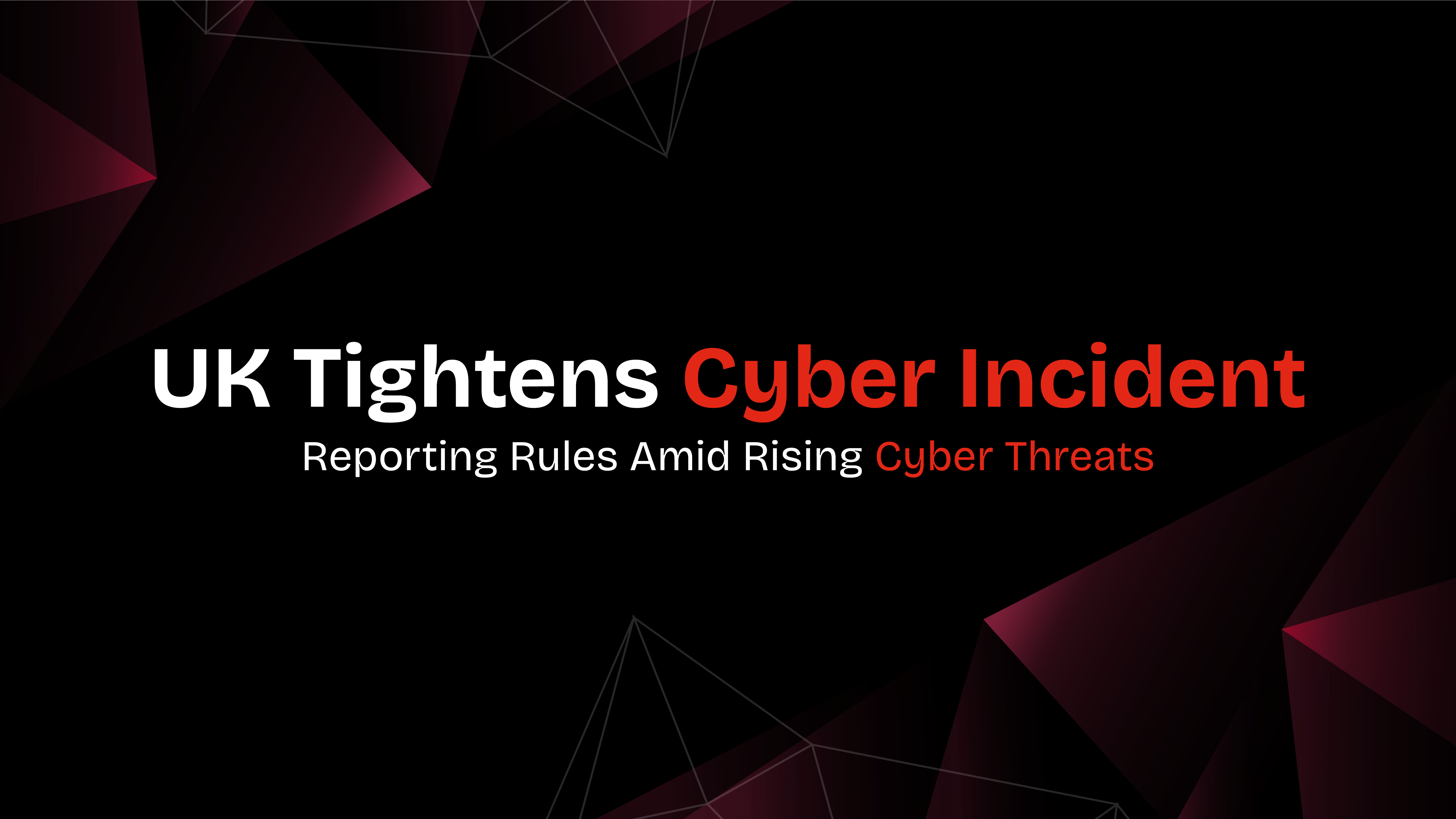 UK Tightens Cyber Incident Reporting Rules Amid Rising Cyber Threats